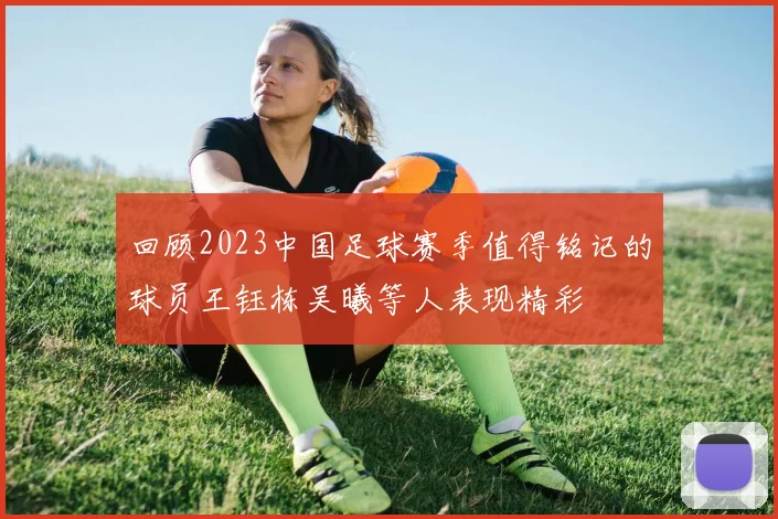 回顾2023中国足球赛季值得铭记的球员王钰栋吴曦等人表现精彩