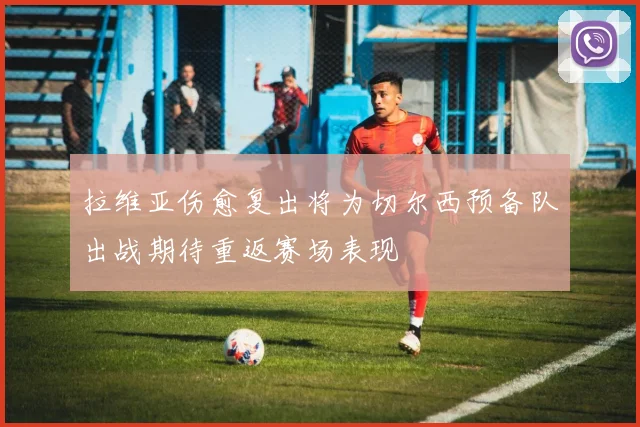 拉维亚伤愈复出将为切尔西预备队出战期待重返赛场表现