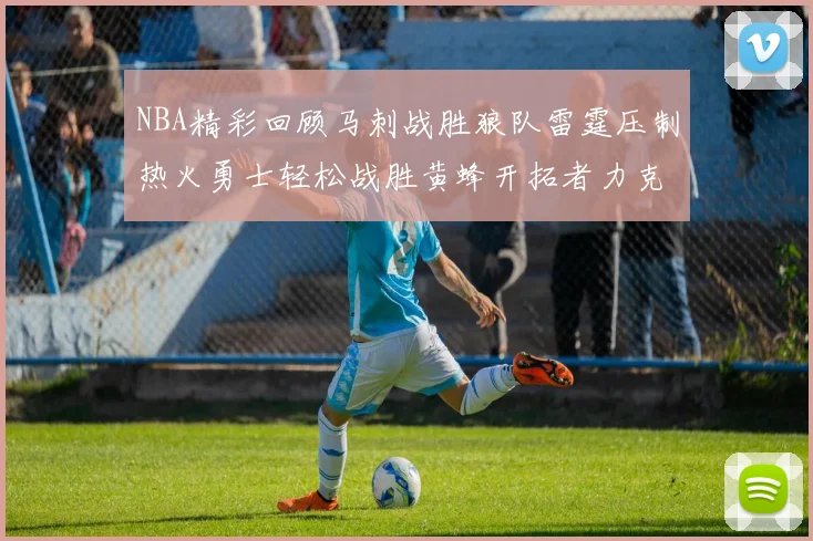 NBA精彩回顾马刺战胜狼队雷霆压制热火勇士轻松战胜黄蜂开拓者力克湖人