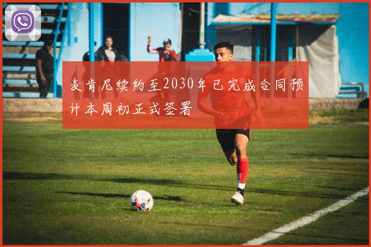麦肯尼续约至2030年已完成合同预计本周初正式签署