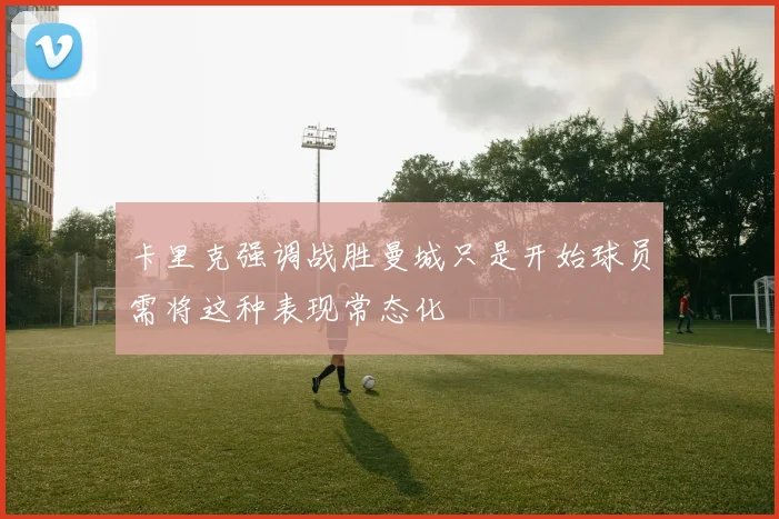 卡里克强调战胜曼城只是开始球员需将这种表现常态化