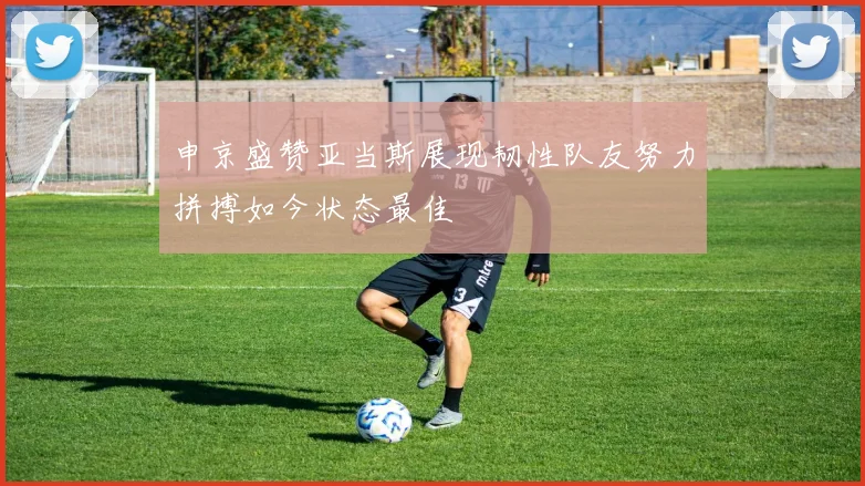 申京盛赞亚当斯展现韧性队友努力拼搏如今状态最佳
