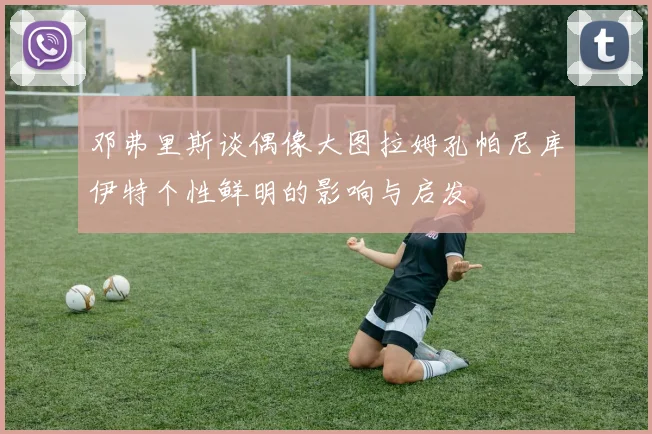 邓弗里斯谈偶像大图拉姆孔帕尼库伊特个性鲜明的影响与启发