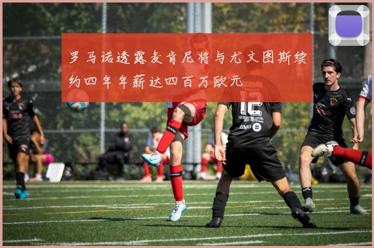 罗马诺透露麦肯尼将与尤文图斯续约四年年薪达四百万欧元