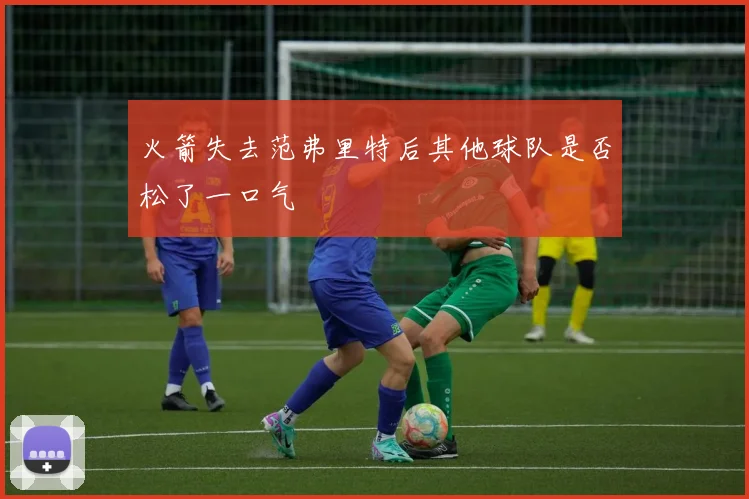 火箭失去范弗里特后其他球队是否松了一口气