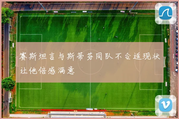 赛斯坦言与斯蒂芬同队不合适现状让他倍感满意