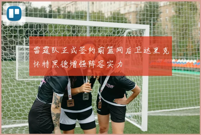 雷霆队正式签约前篮网后卫达里克怀特黑德增强阵容实力