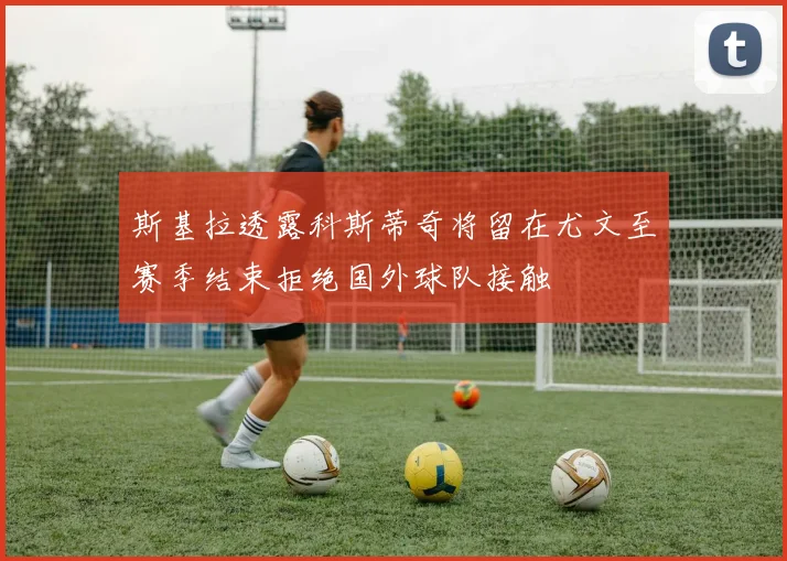 斯基拉透露科斯蒂奇将留在尤文至赛季结束拒绝国外球队接触