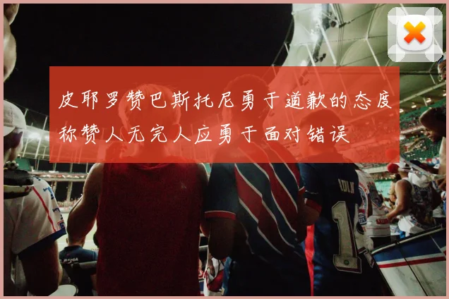 皮耶罗赞巴斯托尼勇于道歉的态度称赞人无完人应勇于面对错误
